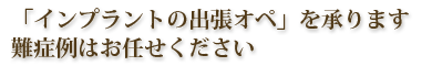 「インプラントの出張オペ」を承ります
難症例はお任せください